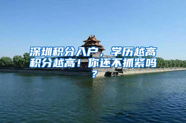 深圳积分入户,学历越高积分越高!你还不抓紧吗?