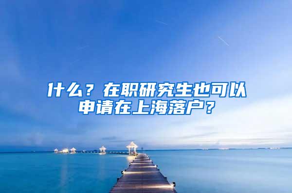 什么？在职研究生也可以申请在上海落户？