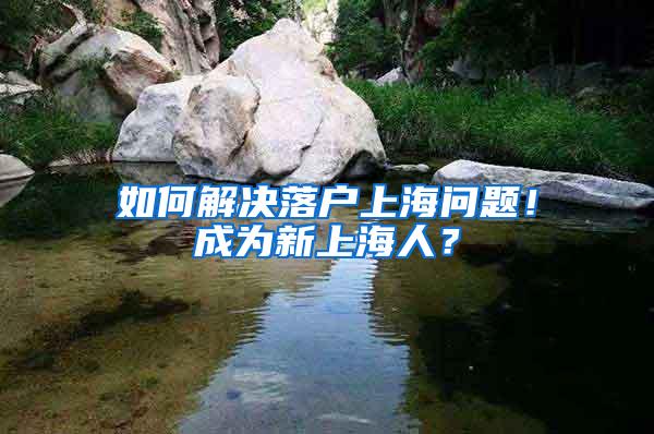 如何解决落户上海问题！成为新上海人？