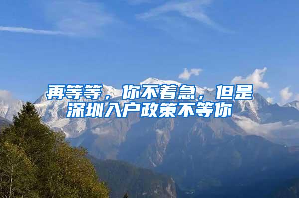 再等等,你不着急,但是深圳入户政策不等你