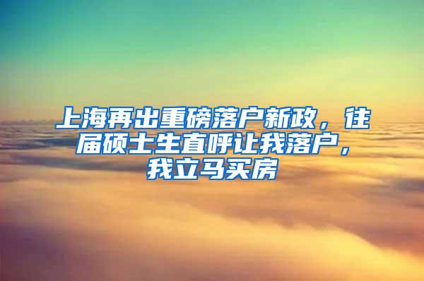 上海再出重磅落户新政，往届硕士生直呼让我落户，我立马买房