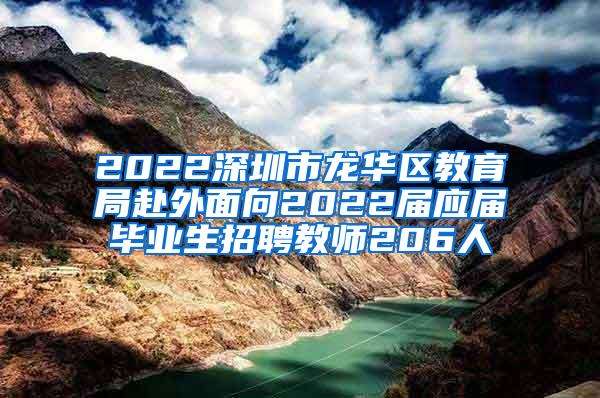 2022深圳市龙华区教育局赴外面向2022届应届毕业生招聘教师206人