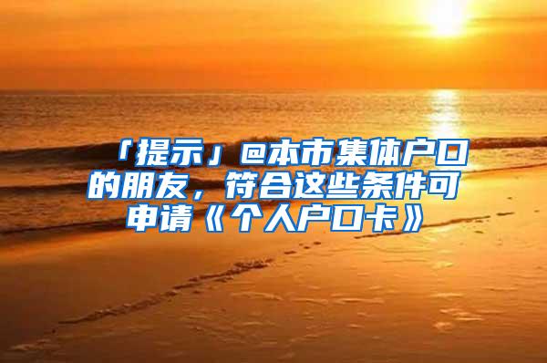 「提示」@本市集体户口的朋友,符合这些条件可申请《个人户口卡》