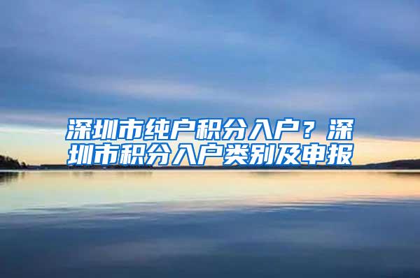 深圳市纯户积分入户？深圳市积分入户类别及申报