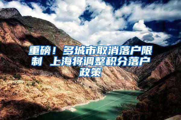 重磅！多城市取消落户限制 上海将调整积分落户政策