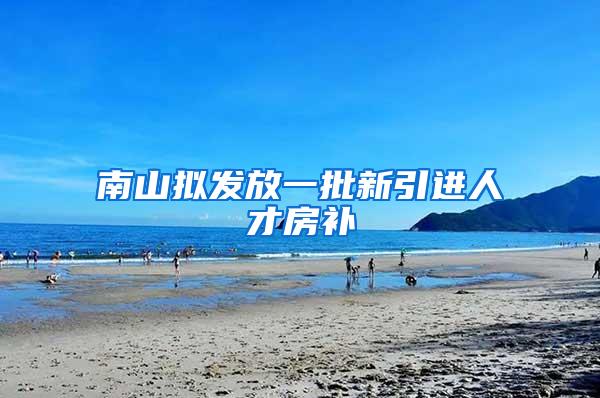 南山拟发放一批新引进人才房补