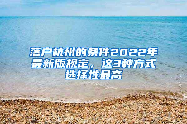 落户杭州的条件2022年最新版规定，这3种方式选择性最高