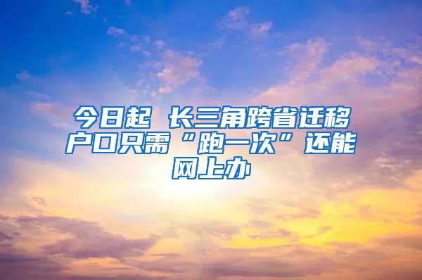 今日起 长三角跨省迁移户口只需“跑一次”还能网上办