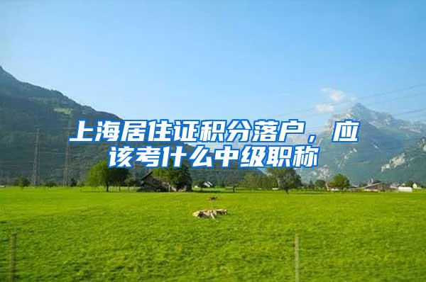 上海居住证积分落户,应该考什么中级职称