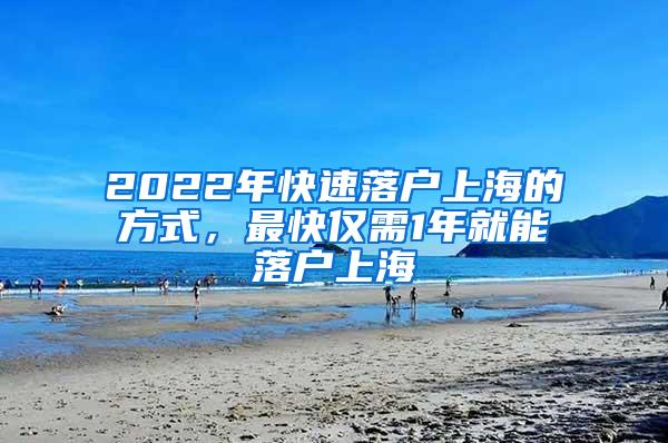 2022年快速落户上海的方式,最快仅需1年就能落户上海