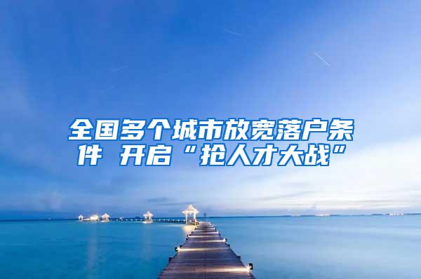 全国多个城市放宽落户条件 开启“抢人才大战”