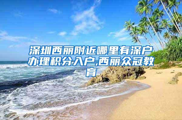 深圳西丽附近哪里有深户办理积分入户,西丽众冠教育