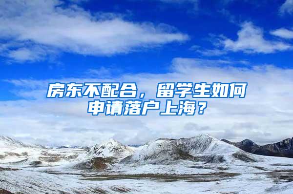 房东不配合,留学生如何申请落户上海?