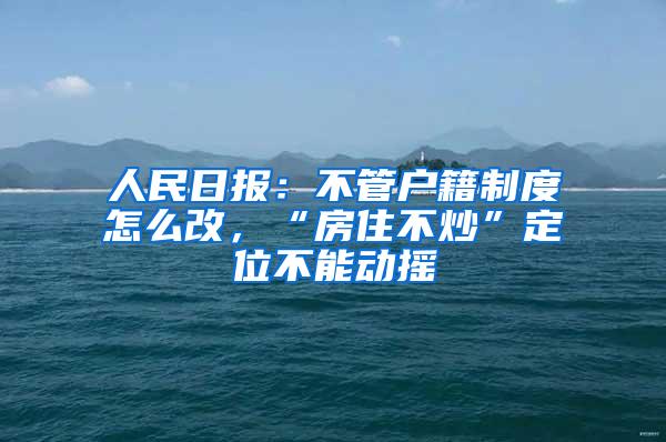 人民日报：不管户籍制度怎么改，“房住不炒”定位不能动摇