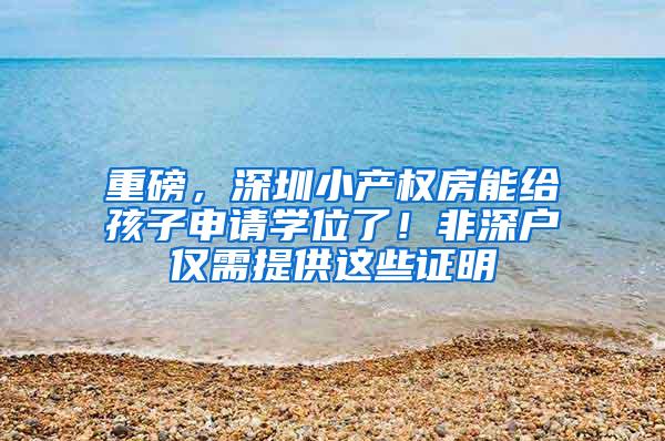 重磅，深圳小产权房能给孩子申请学位了！非深户仅需提供这些证明
