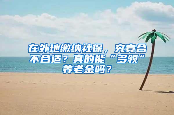在外地缴纳社保，究竟合不合适？真的能“多领”养老金吗？
