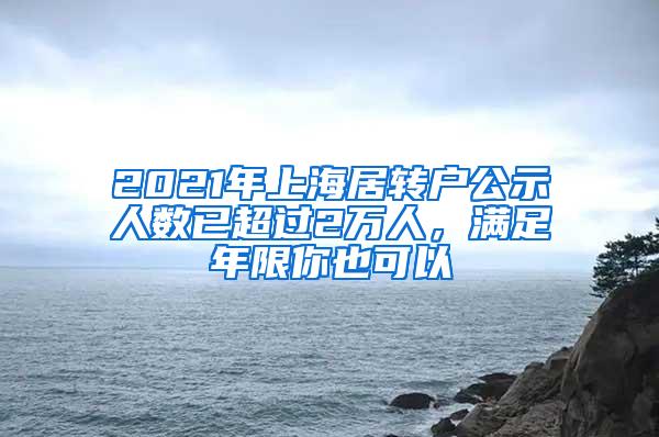 2021年上海居转户公示人数已超过2万人,满足年限你也可以