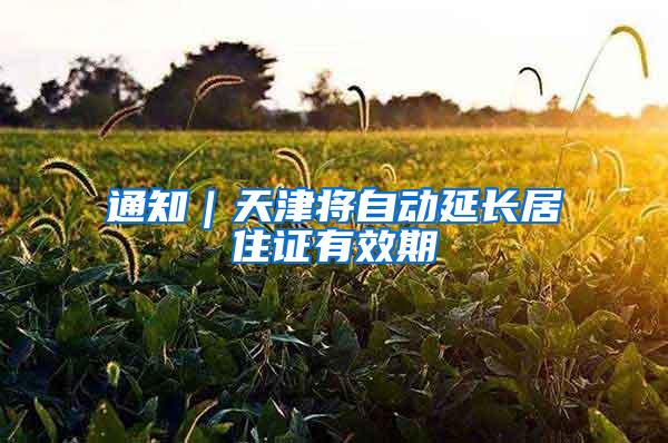 通知|天津将自动延长居住证有效期