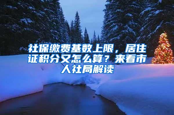 社保缴费基数上限,居住证积分又怎么算?来看市人社局解读
