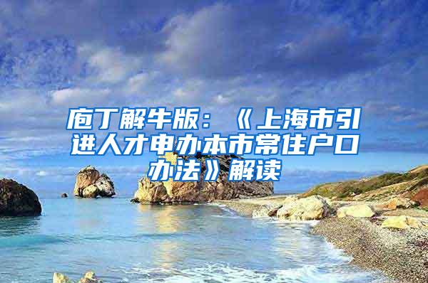 庖丁解牛版：《上海市引进人才申办本市常住户口办法》解读