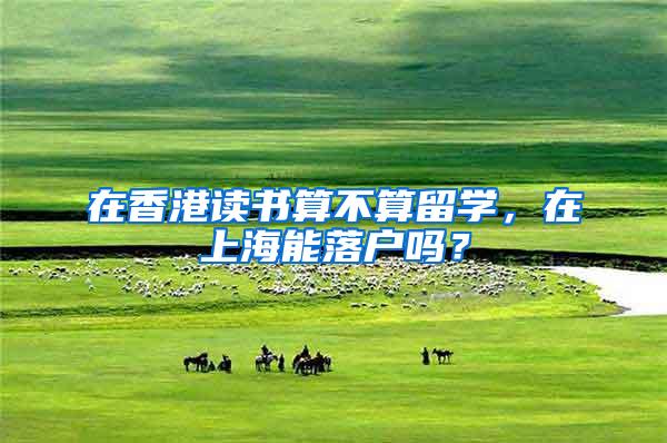 在香港读书算不算留学,在上海能落户吗?
