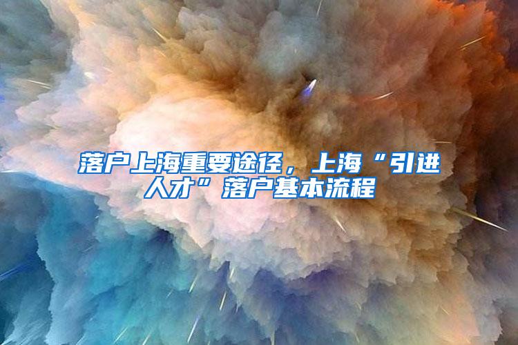 落户上海重要途径,上海“引进人才”落户基本流程