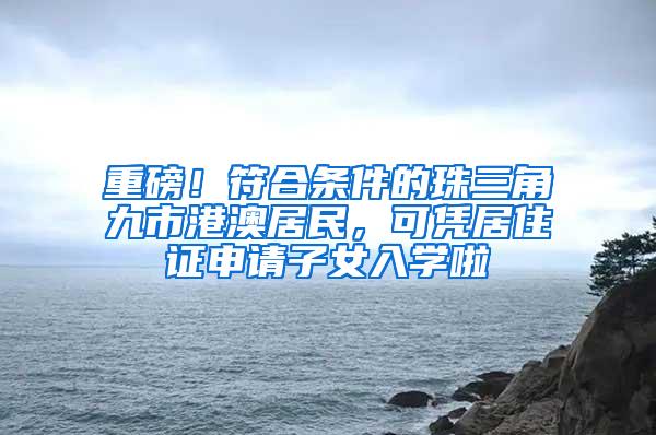 重磅！符合条件的珠三角九市港澳居民，可凭居住证申请子女入学啦
