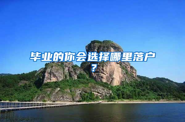 毕业的你会选择哪里落户?