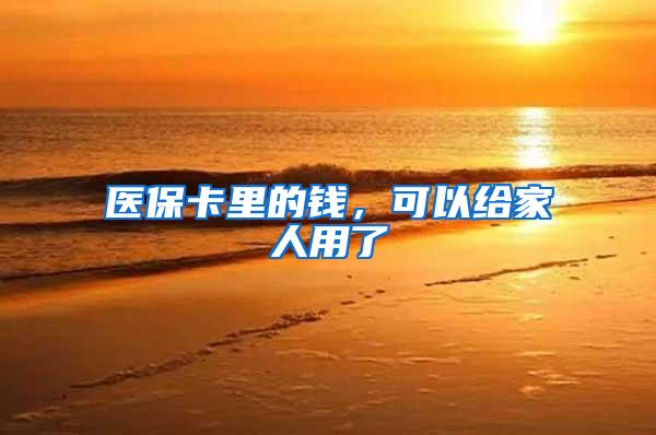 医保卡里的钱,可以给家人用了