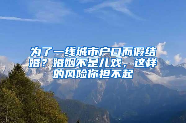 为了一线城市户口而假结婚？婚姻不是儿戏，这样的风险你担不起