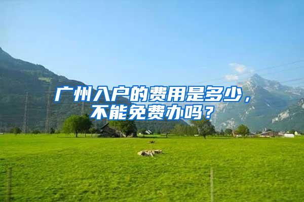 广州入户的费用是多少，不能免费办吗？