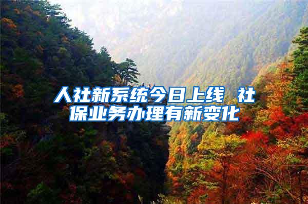 人社新系统今日上线 社保业务办理有新变化
