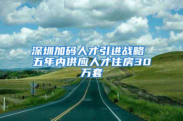 深圳加码人才引进战略 五年内供应人才住房30万套