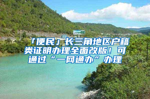 「便民」长三角地区户籍类证明办理全面改版！可通过“一网通办”办理