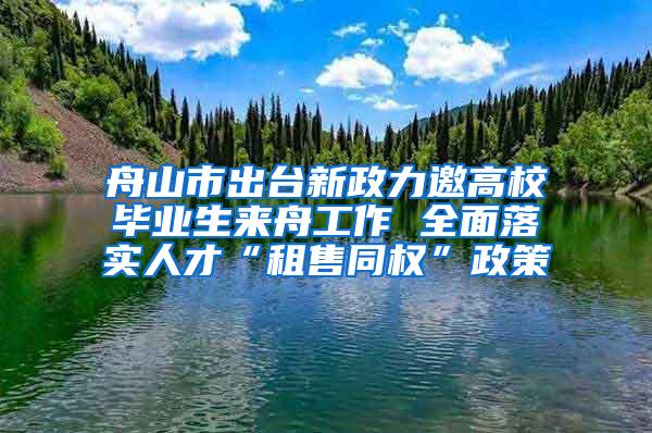 舟山市出台新政力邀高校毕业生来舟工作 全面落实人才“租售同权”政策