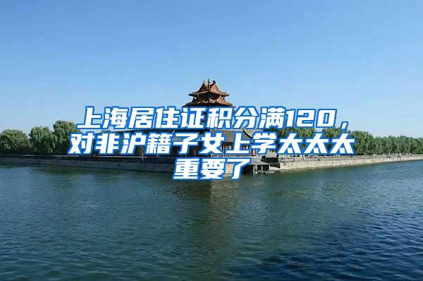 上海居住证积分满120,对非沪籍子女上学太太太重要了
