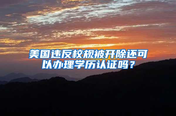 美国违反校规被开除还可以办理学历认证吗?