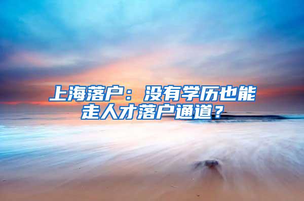 上海落户:没有学历也能走人才落户通道?