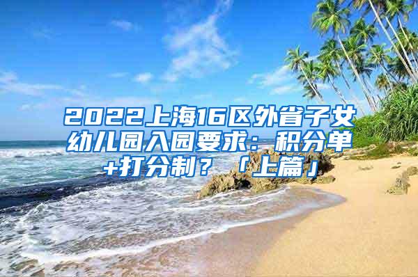 2022上海16区外省子女幼儿园入园要求：积分单+打分制？「上篇」
