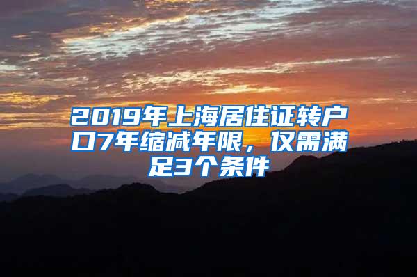 2019年上海居住证转户口7年缩减年限，仅需满足3个条件