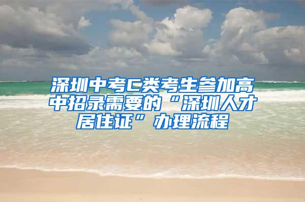 深圳中考C类考生参加高中招录需要的“深圳人才居住证”办理流程