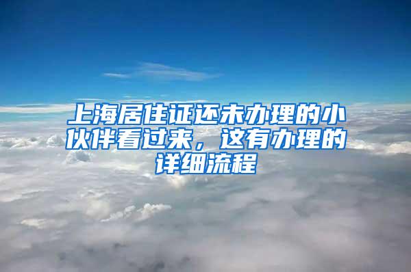 上海居住证还未办理的小伙伴看过来，这有办理的详细流程
