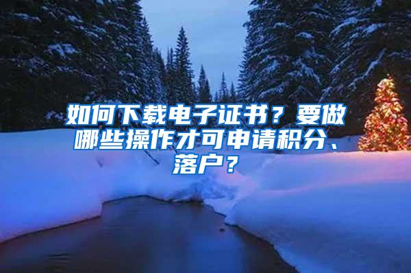 如何下载电子证书?要做哪些操作才可申请积分、落户?