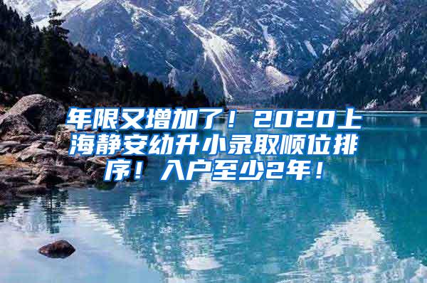年限又增加了!2020上海静安幼升小录取顺位排序!入户至少2年!