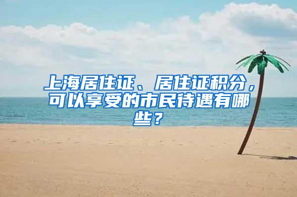 上海居住证、居住证积分,可以享受的市民待遇有哪些?