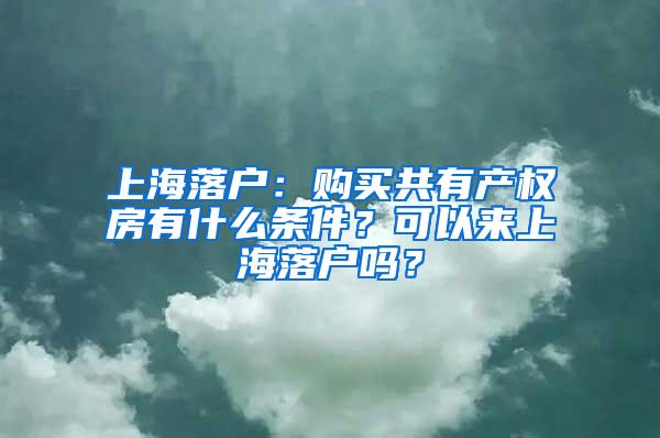 上海落户：购买共有产权房有什么条件？可以来上海落户吗？