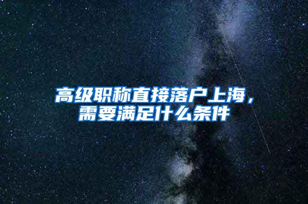高级职称直接落户上海,需要满足什么条件