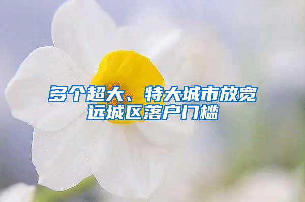 多个超大、特大城市放宽远城区落户门槛