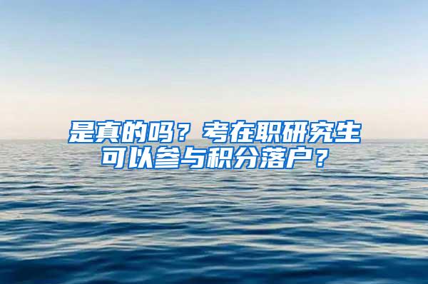 是真的吗?考在职研究生可以参与积分落户?