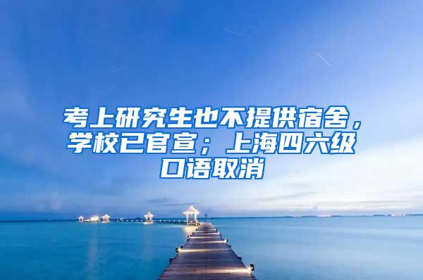 考上研究生也不提供宿舍，学校已官宣；上海四六级口语取消